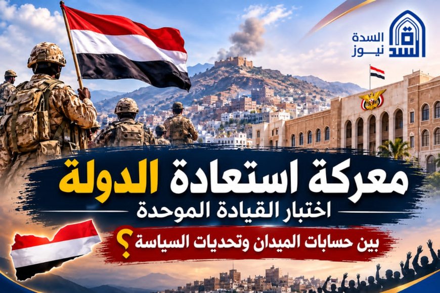 معركة استعادة الدولة في اليمن.. اختبار القيادة الموحدة بين حسابات الميدان وتحديات السياسة
